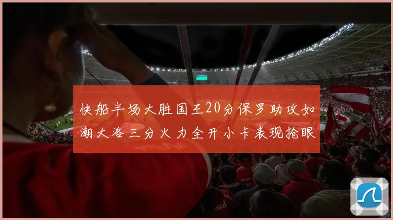 快船半场大胜国王20分保罗助攻如潮大洛三分火力全开小卡表现抢眼