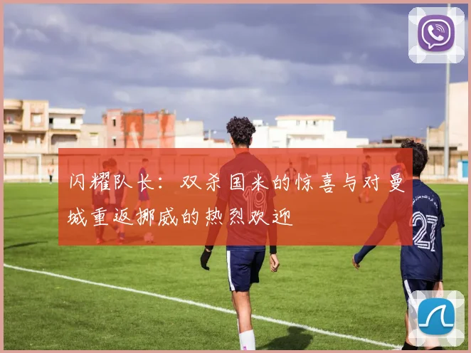 闪耀队长：双杀国米的惊喜与对曼城重返挪威的热烈欢迎