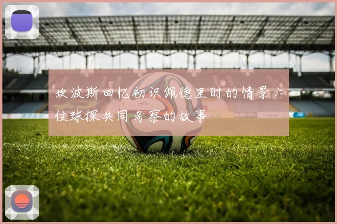 坎波斯回忆初识佩德里时的情景六位球探共同考察的故事