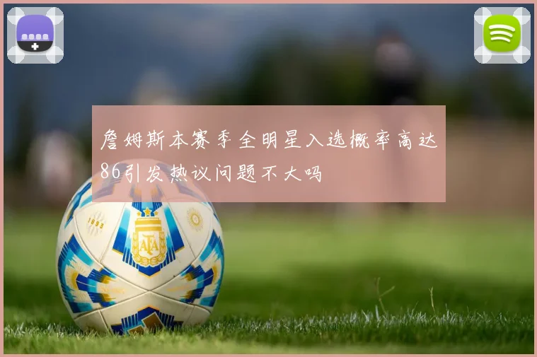 詹姆斯本赛季全明星入选概率高达86引发热议问题不大吗