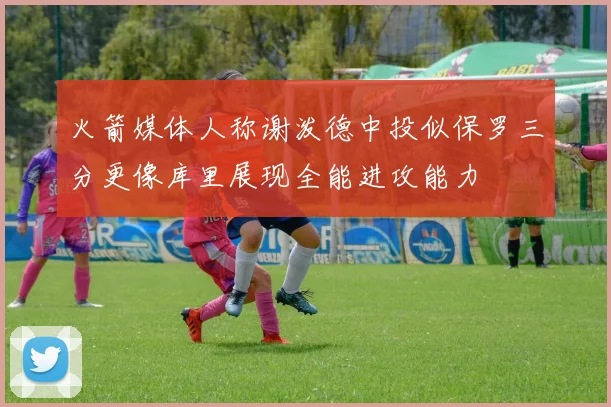 火箭媒体人称谢泼德中投似保罗三分更像库里展现全能进攻能力