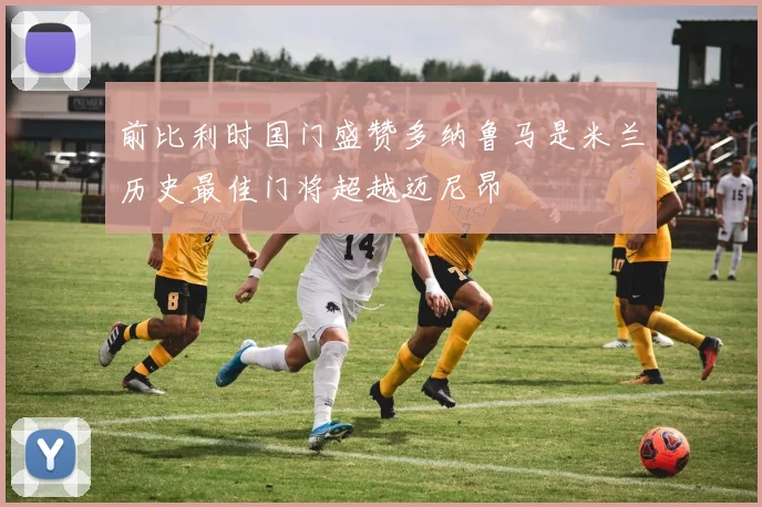 前比利时国门盛赞多纳鲁马是米兰历史最佳门将超越迈尼昂