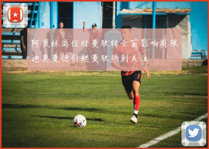 阿莫林离任对曼联转会窗影响有限迪奥曼德引起曼联热刺关注