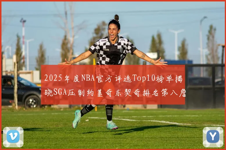 2025年度NBA官方评选Top10榜单揭晓SGA压制约基奇东契奇排名第八詹姆斯杜兰特均未入选