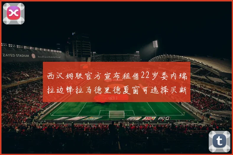 西汉姆联官方宣布租借22岁委内瑞拉边锋拉马德里德夏窗可选择买断