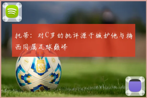 托蒂：对C罗的批评源于嫉妒他与梅西同属足球巅峰